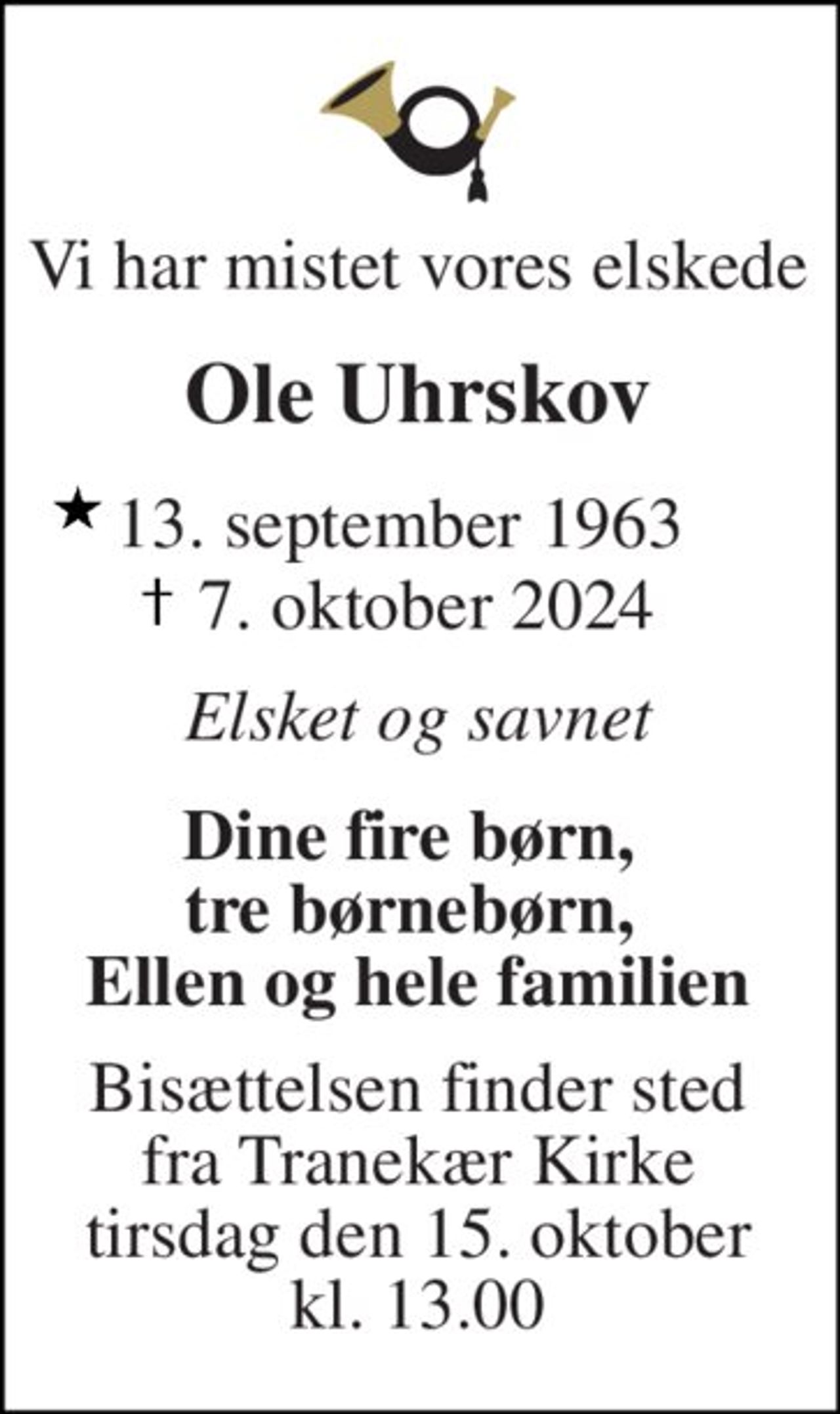 Vi har mistet vores elskede 
Ole Uhrskov 
 13. september 1963    
 7. oktober 2024 
Elsket og savnet 
Dine fire børn,  tre børnebørn,  Ellen og hele familien 
Bisættelsen​​ finder sted fra Tranekær Kirke​​ tirsdag den 15. oktober​​ kl. 13.00