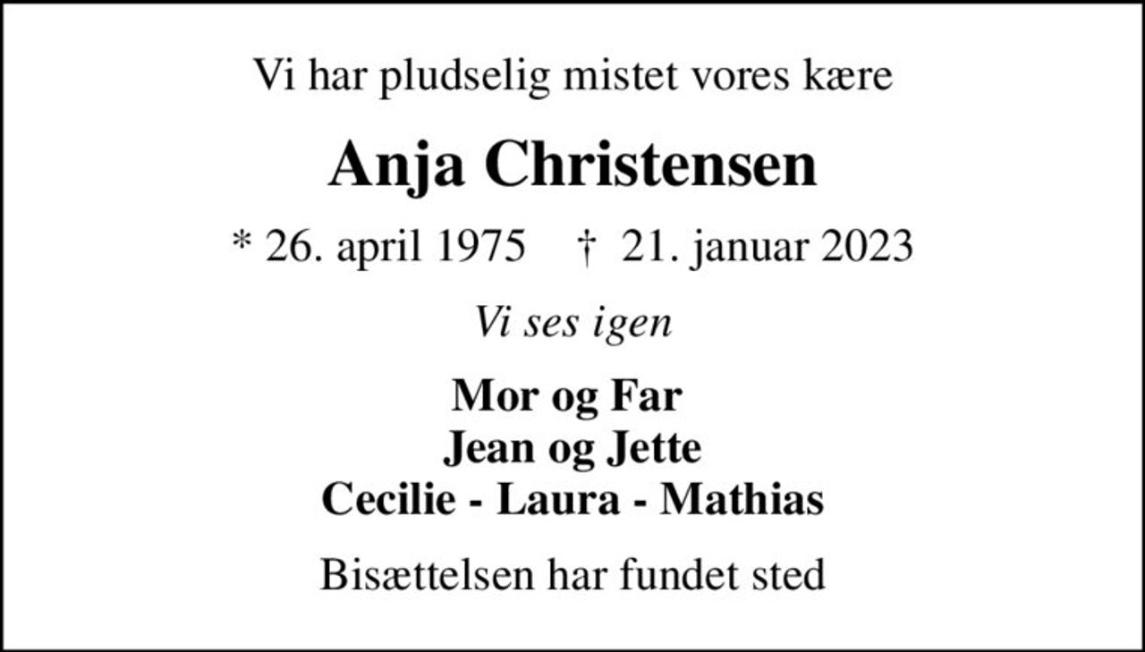 Vi har pludselig mistet vores kære
Anja Christensen
* 26. april 1975    ✝ 21. januar 2023
Vi ses igen
Mor og Far  Jean og Jette Cecilie - Laura - Mathias
Bisættelsen har fundet sted