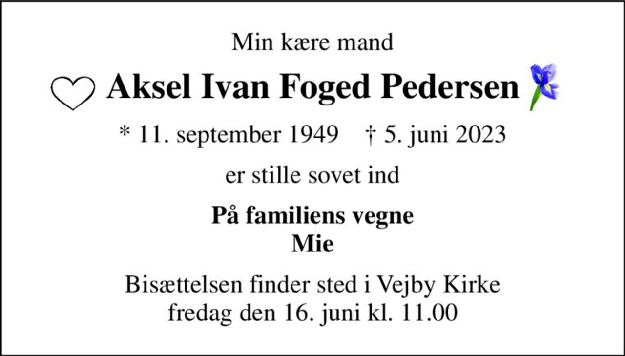 Min kære mand 
Aksel Ivan Foged Pedersen 
*​ 11. september 1949​    †​ 5. juni 2023 
er stille sovet ind 
På familiens vegne Mie 
Bisættelsen​ finder sted i Vejby Kirke​ fredag den 16. juni​ kl. 11.00
