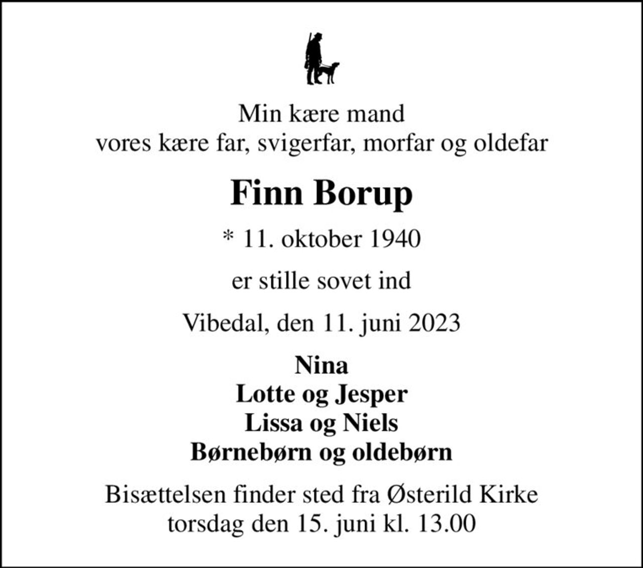 Min kære mand vores kære far, svigerfar, morfar og oldefar
Finn Borup
* 11. oktober 1940
er stille sovet ind
Vibedal, den 11. juni 2023
Nina Lotte og Jesper Lissa og Niels Børnebørn og oldebørn
Bisættelsen finder sted fra Østerild Kirke  torsdag den 15. juni kl. 13.00