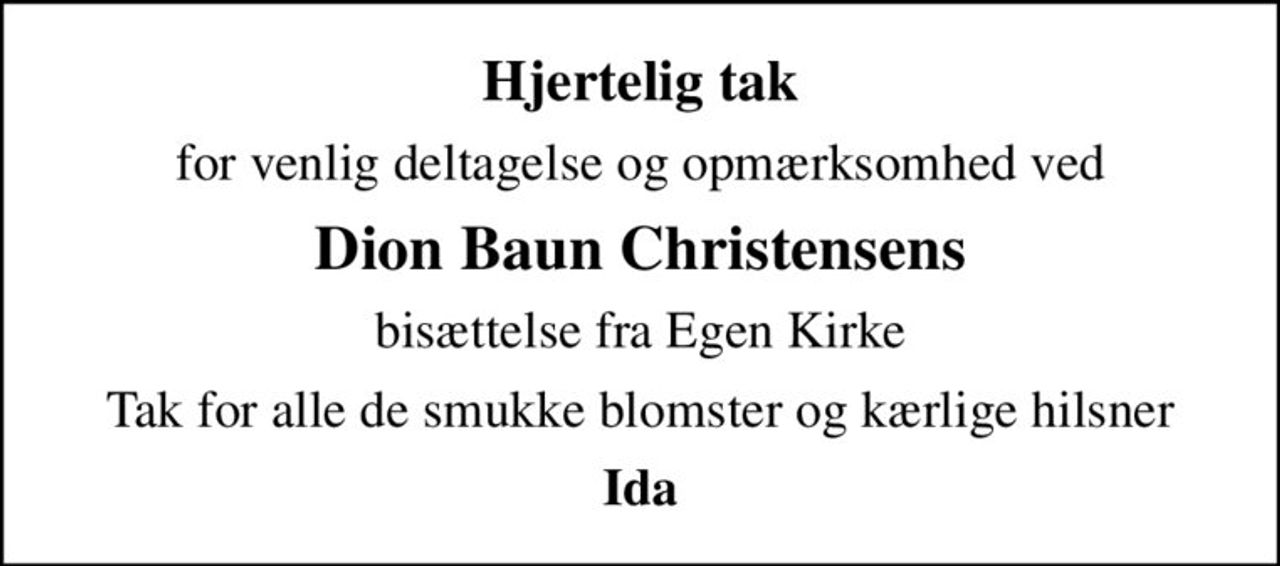 Hjertelig tak
for venlig deltagelse og opmærksomhed ved
Dion Baun Christensens
bisættelse fra Egen Kirke
Tak for alle de smukke blomster og kærlige hilsner
Ida