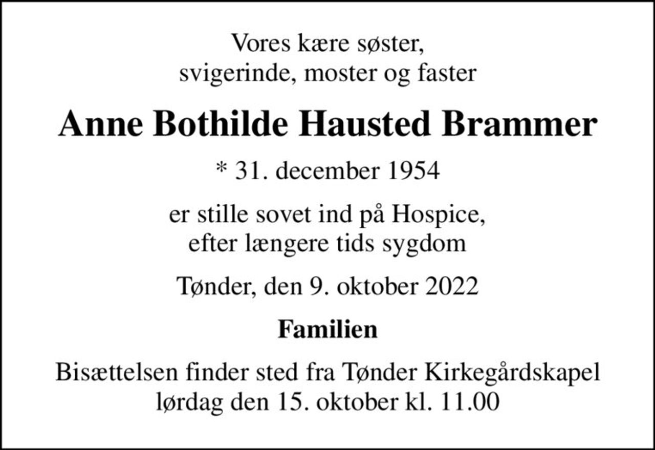 Vores kære søster, svigerinde, moster og faster
Anne Bothilde Hausted Brammer
* 31. december 1954
er stille sovet ind på Hospice, efter længere tids sygdom
Tønder, den 9. oktober 2022
Familien
Bisættelsen finder sted fra Tønder Kirkegårdskapel  lørdag den 15. oktober kl. 11.00