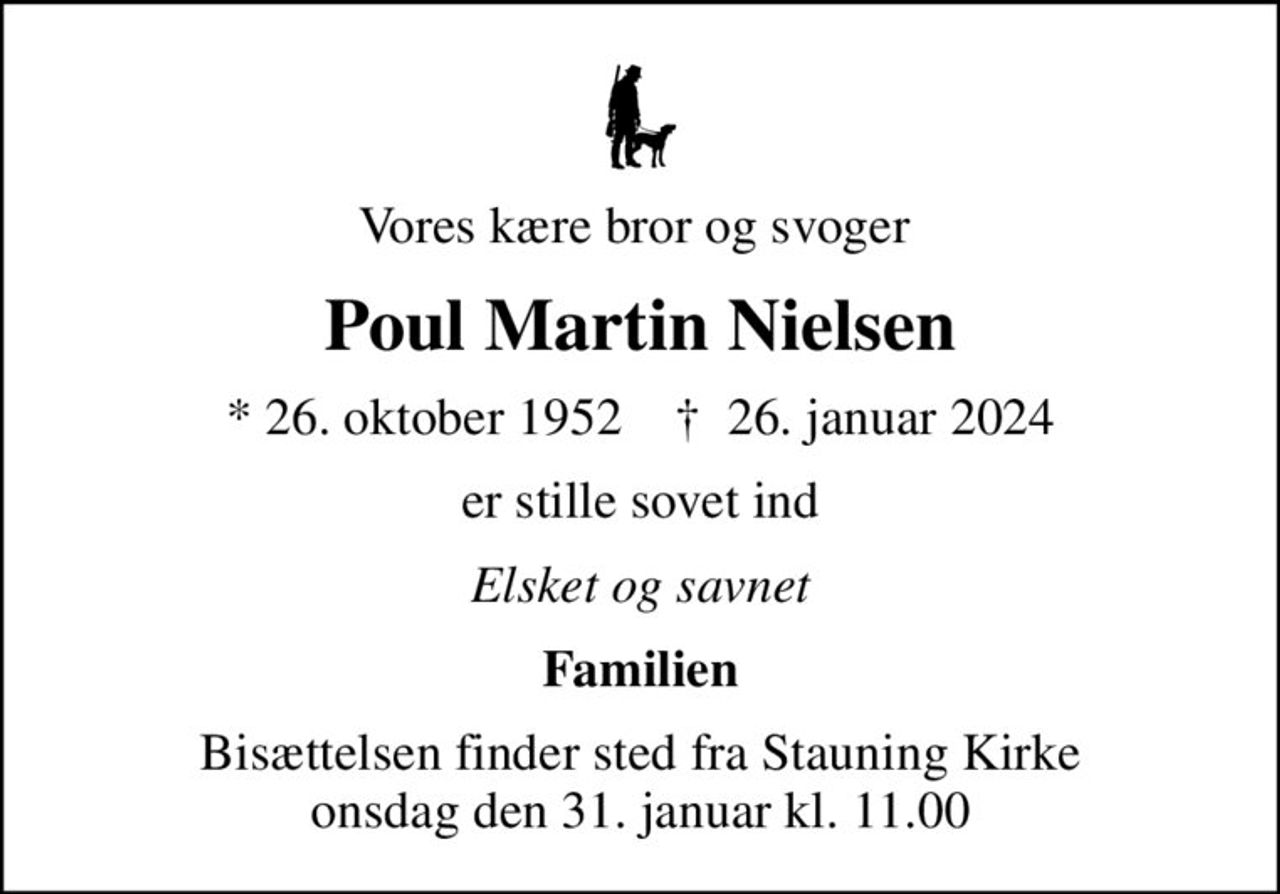 Vores kære bror og svoger 
Poul Martin Nielsen
* 26. oktober 1952    ✝ 26. januar 2024
er stille sovet ind
Elsket og savnet
Familien
Bisættelsen finder sted fra Stauning Kirke  onsdag den 31. januar kl. 11.00