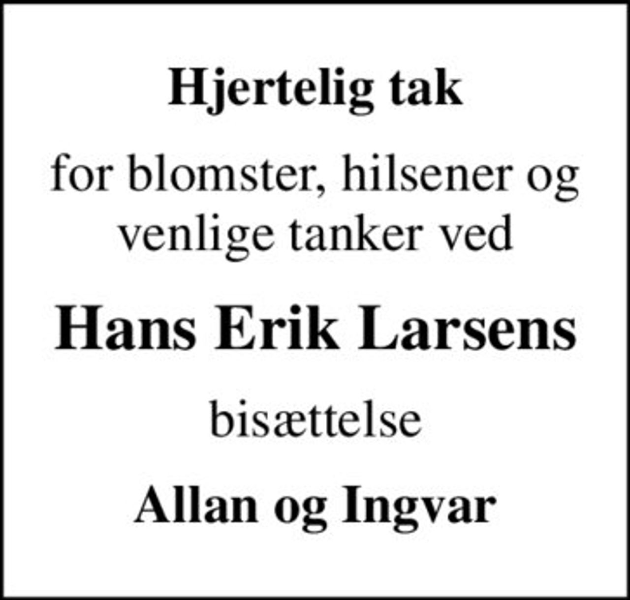Hjertelig tak
for blomster, hilsener og venlige tanker ved
Hans Erik Larsens
bisættelse
Allan og Ingvar