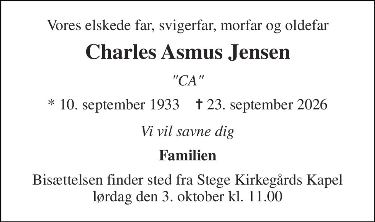 Vores elskede far, svigerfar, morfar og oldefar 
Charles Asmus Jensen 
"CA" 
*​ 10. september 1933​    ✝​ 23. september 2026 
Vi vil savne dig 
Familien 
Bisættelsen​ finder sted fra Stege Kirkegårds Kapel​ lørdag den 3. oktober​ kl. 11.00