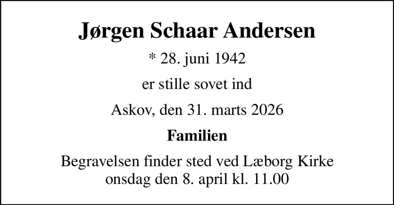 Jørgen Schaar Andersen
* 28. juni 1942
er stille sovet ind
Askov, den 31. marts 2026
Familien
Begravelsen finder sted ved Læborg Kirke  onsdag den 8. april kl. 11.00