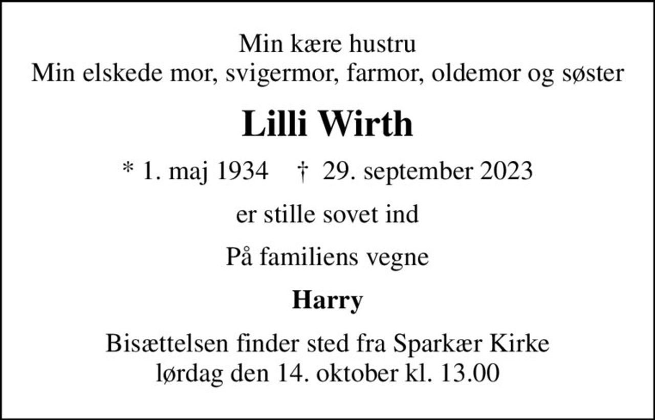 Min kære hustru Min elskede mor, svigermor, farmor, oldemor og søster
Lilli Wirth
* 1. maj 1934    ✝ 29. september 2023
er stille sovet ind
På familiens vegne
Harry
Bisættelsen finder sted fra Sparkær Kirke  lørdag den 14. oktober kl. 13.00