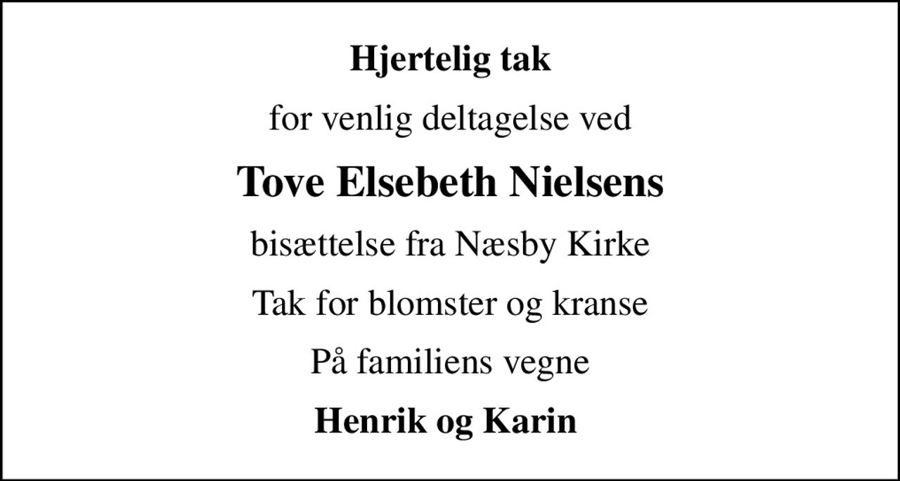 Hjertelig tak
for venlig deltagelse ved
Tove Elsebeth Nielsens
bisættelse fra Næsby Kirke
Tak for blomster og kranse
På familiens vegne
Henrik og Karin