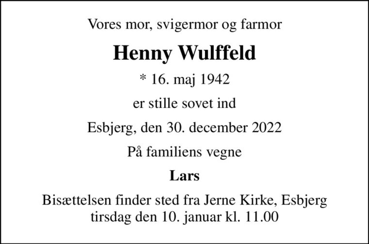 Vores mor, svigermor og farmor
Henny Wulffeld
* 16. maj 1942
er stille sovet ind
Esbjerg, den 30. december 2022
På familiens vegne
Lars
Bisættelsen finder sted fra Jerne Kirke, Esbjerg  tirsdag den 10. januar kl. 11.00