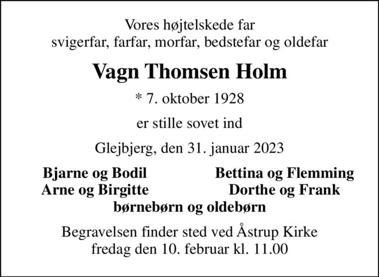 Vores højtelskede far svigerfar, farfar, morfar, bedstefar og oldefar
Vagn Thomsen Holm
* 7. oktober 1928
er stille sovet ind
Glejbjerg, den 31. januar 2023
Bjarne og Bodil
Bettina og Flemming
Arne og Birgitte
Dorthe og Frank
Begravelsen finder sted ved Åstrup Kirke  fredag den 10. februar kl. 11.00