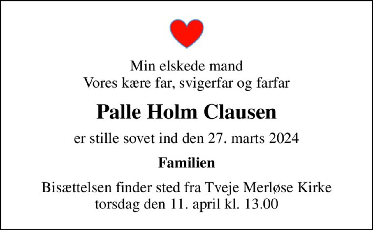 Min elskede mand Vores kære far, svigerfar og farfar
Palle Holm Clausen
er stille sovet ind den 27. marts 2024
Familien
Bisættelsen finder sted fra Tveje Merløse Kirke  torsdag den 11. april kl. 13.00
