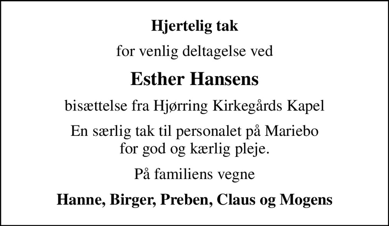 Hjertelig tak
for venlig deltagelse ved
Esther Hansens
bisættelse fra Hjørring Kirkegårds Kapel
En særlig tak til personalet på Mariebo for god og kærlig pleje.
På familiens vegne
Hanne, Birger, Preben, Claus og Mogens