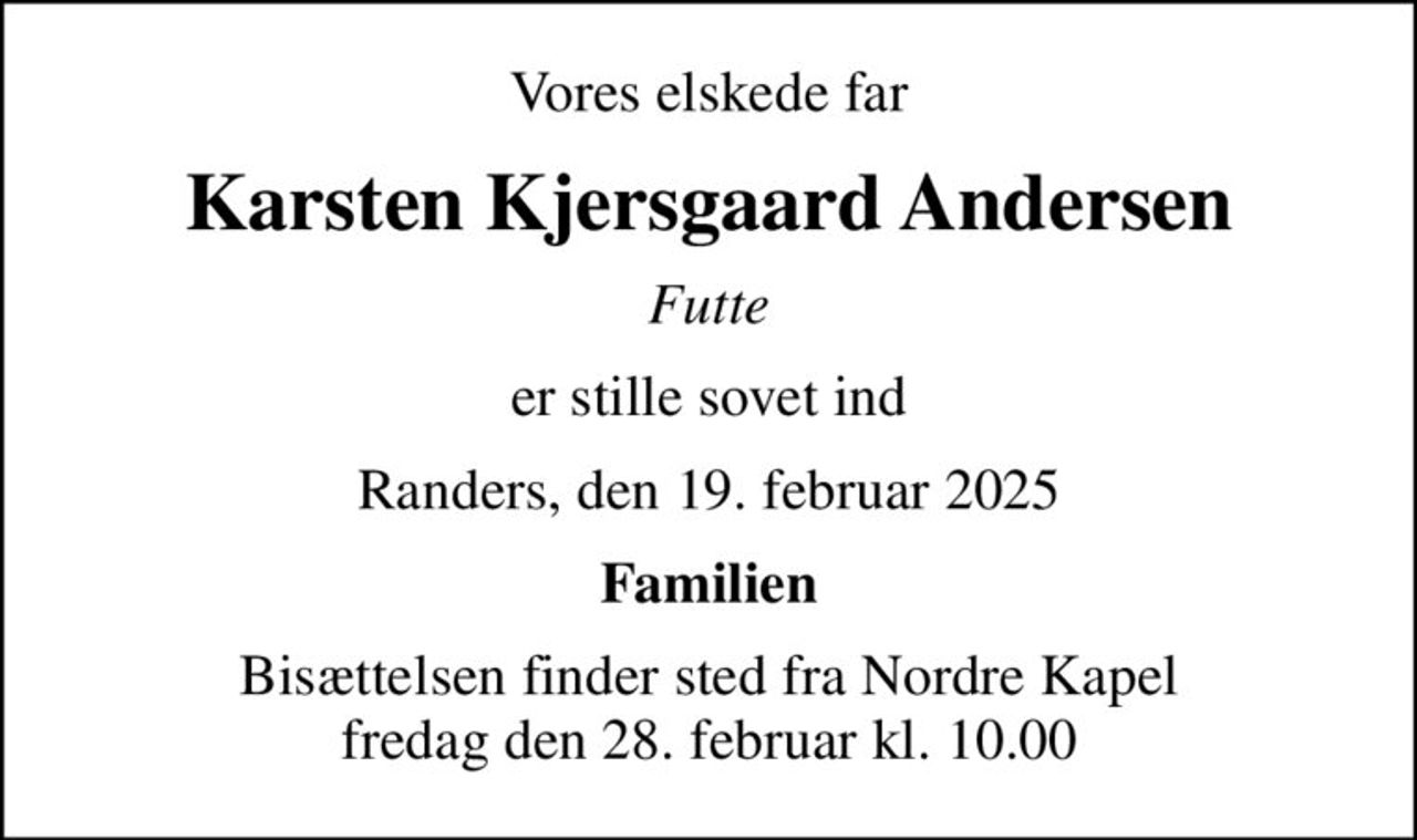 Vores elskede far
Karsten Kjersgaard Andersen
Futte
er stille sovet ind
Randers, den 19. februar 2025
Familien
Bisættelsen finder sted fra Nordre Kapel  fredag den 28. februar kl. 10.00