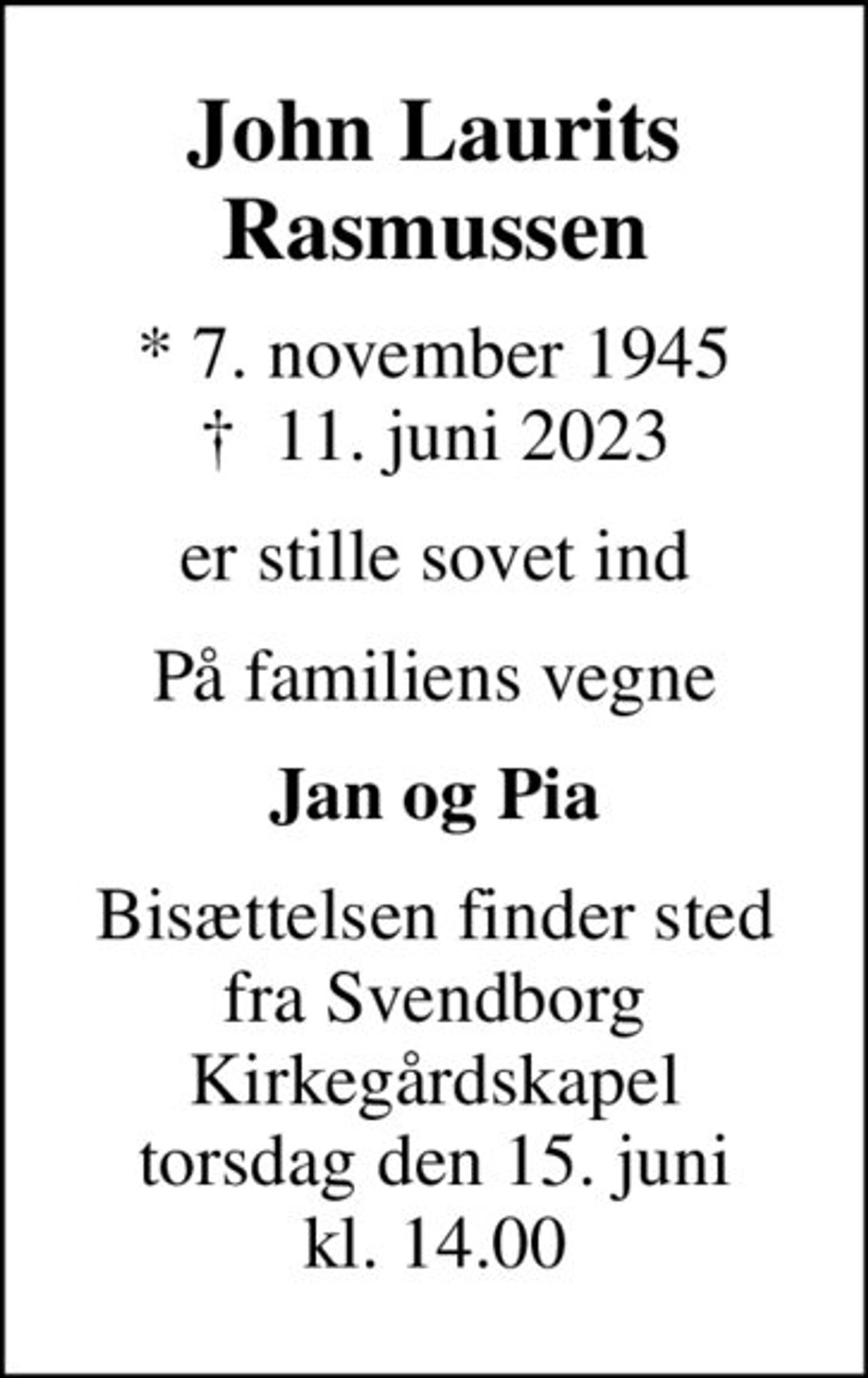John Laurits Rasmussen
* 7. november 1945
						✝ 11. juni 2023
er stille sovet ind
På familiens vegne
Jan og Pia
Bisættelsen finder sted fra Svendborg Kirkegårdskapel torsdag den 15. juni kl. 14.00