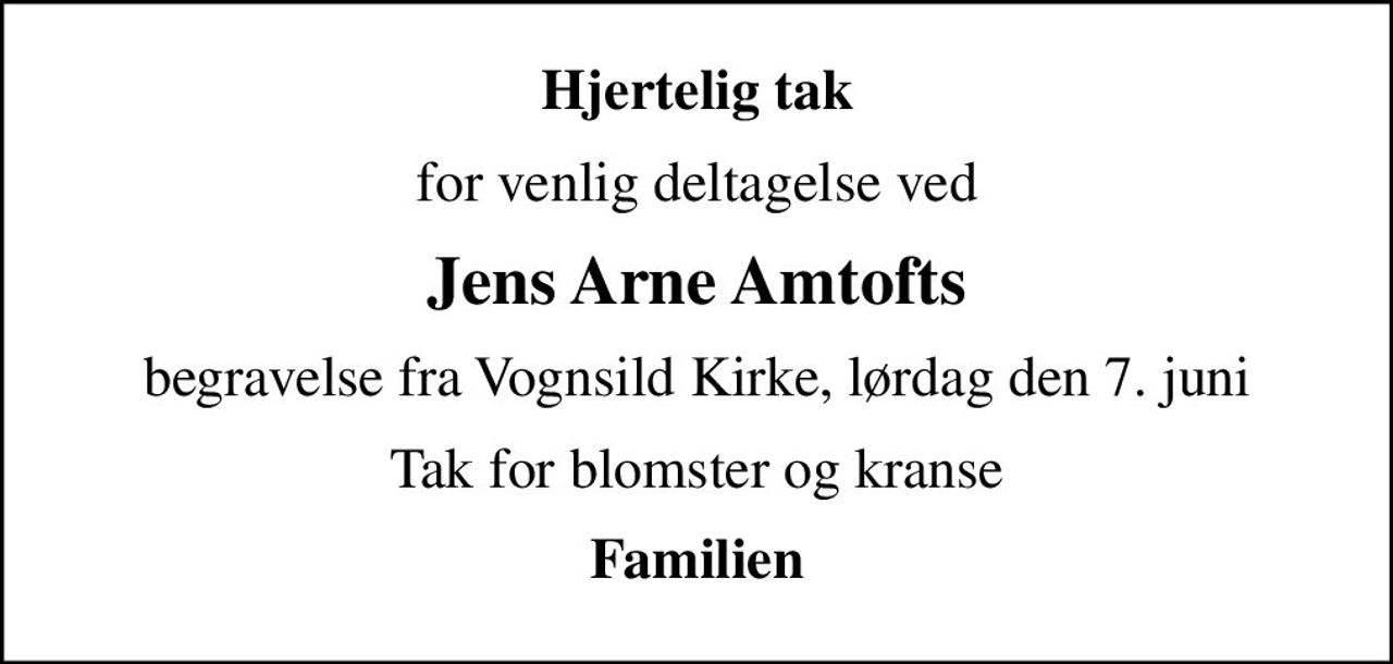 Hjertelig tak
for venlig deltagelse ved
Jens Arne Amtofts
begravelse fra Vognsild Kirke, lørdag den 7. juni
Tak for blomster og kranse
Familien