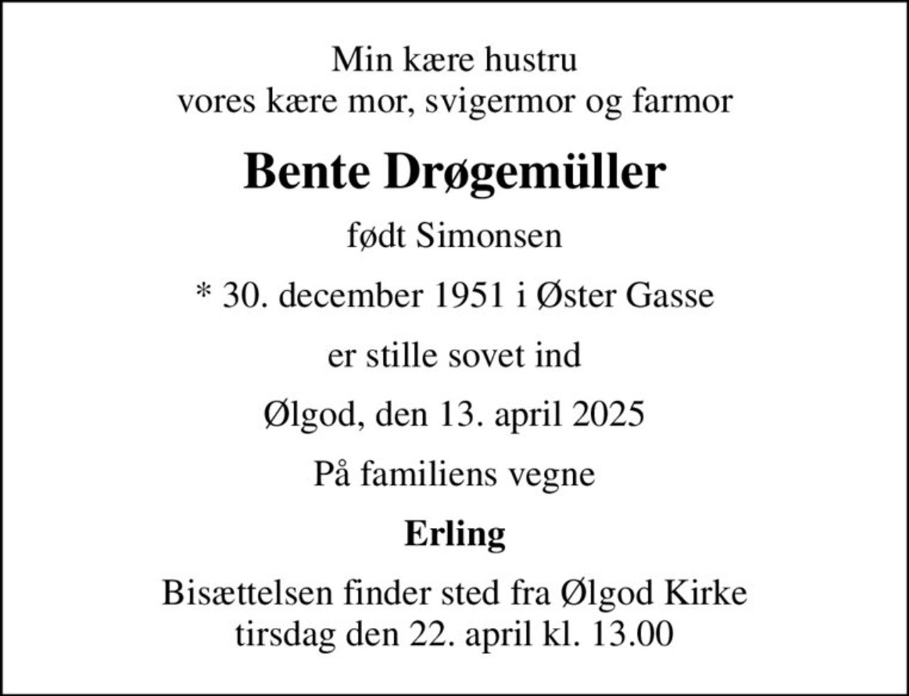 Min kære hustru vores kære mor, svigermor og farmor
Bente Drøgemüller
født Simonsen
* 30. december 1951 i Øster Gasse
er stille sovet ind
Ølgod, den 13. april 2025
På familiens vegne
Erling
Bisættelsen finder sted fra Ølgod Kirke  tirsdag den 22. april kl. 13.00