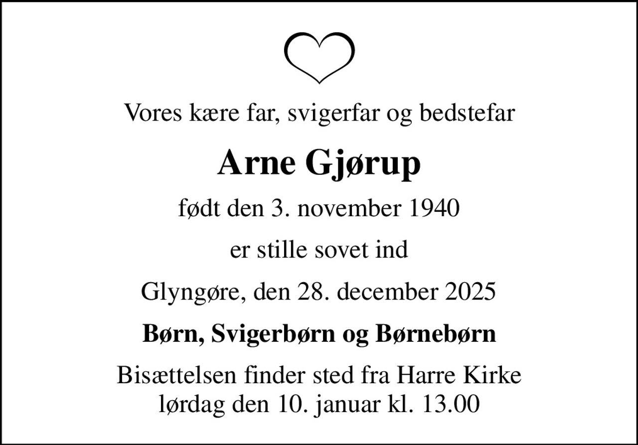 Vores kære far, svigerfar og bedstefar
Arne Gjørup
født den 3. november 1940
er stille sovet ind
Glyngøre, den 28. december 2025
Børn, Svigerbørn og Børnebørn
Bisættelsen finder sted fra Harre Kirke  lørdag den 10. januar kl. 13.00