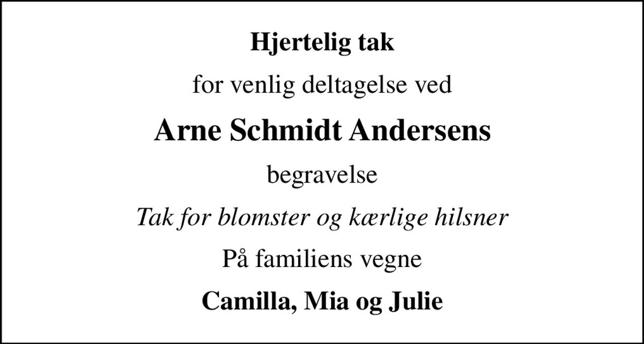 Hjertelig tak
for venlig deltagelse ved
Arne Schmidt Andersens
begravelse
Tak for blomster og kærlige hilsner
På familiens vegne
Camilla, Mia og Julie
