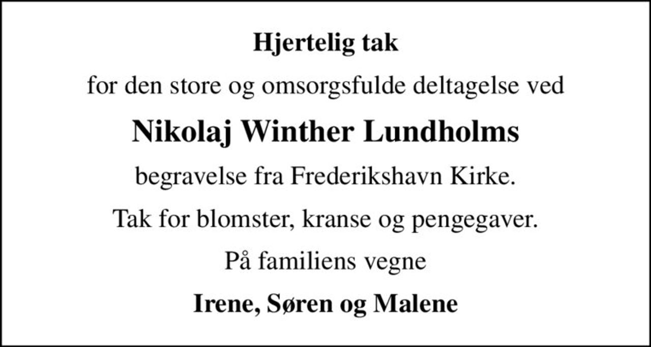 Hjertelig tak
for den store og omsorgsfulde deltagelse ved
Nikolaj Winther Lundholms
begravelse fra Frederikshavn Kirke.
Tak for blomster, kranse og pengegaver.
På familiens vegne
Irene, Søren og Malene