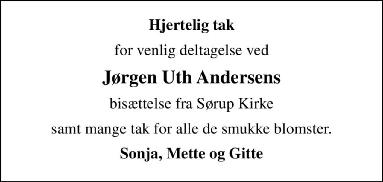 Hjertelig tak
for venlig deltagelse ved
Jørgen Uth Andersens
bisættelse fra Sørup Kirke
samt mange tak for alle de smukke blomster.
Sonja, Mette og Gitte