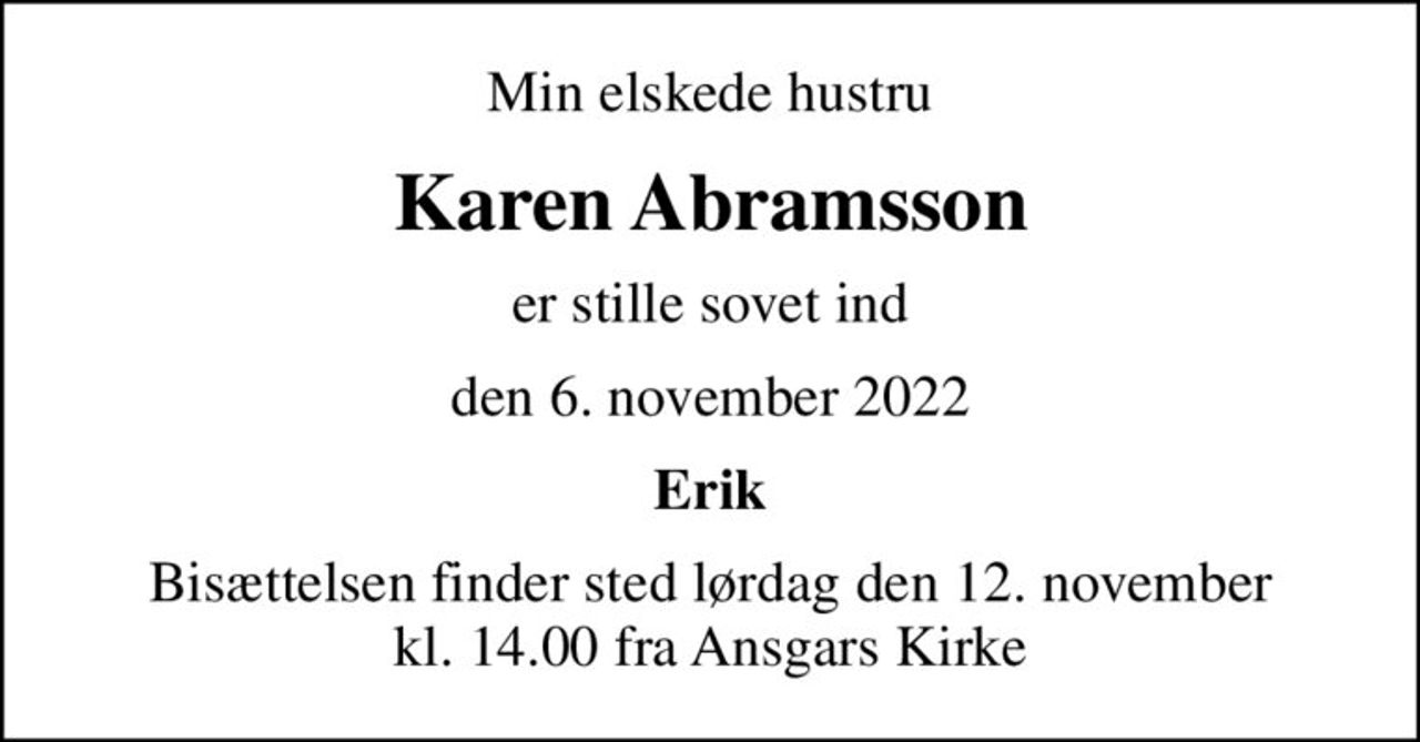 Min elskede hustru
Karen Abramsson
er stille sovet ind
den 6. november 2022
Erik
Bisættelsen finder sted lørdag den 12. november kl. 14.00 fra Ansgars Kirke