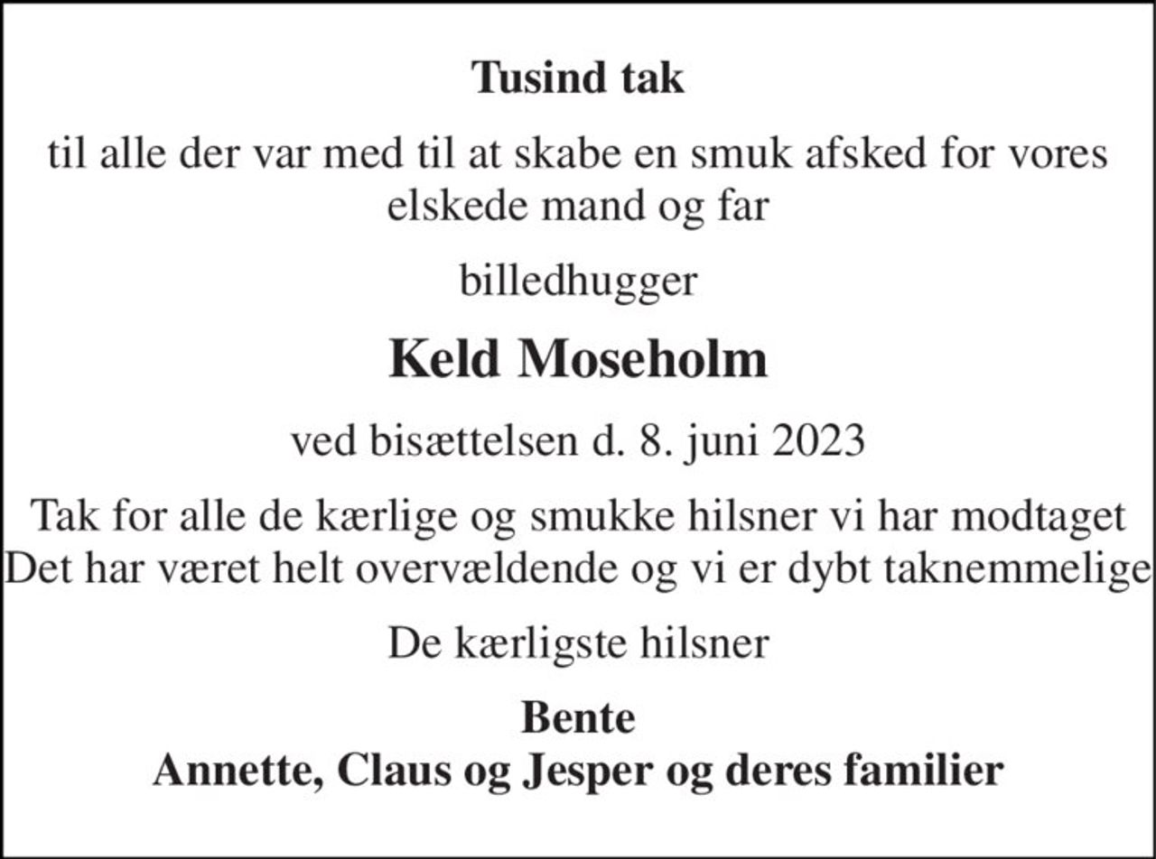 Tusind tak 
til alle der var med til at skabe en smuk afsked for vores elskede mand og far 
billedhugger 
Keld Moseholm 
ved bisættelsen d. 8. juni 2023 
Tak for alle de kærlige og smukke hilsner vi har modtaget Det har været helt overvældende og vi er dybt taknemmelige 
De kærligste hilsner 
Bente Annette, Claus og Jesper og deres familier