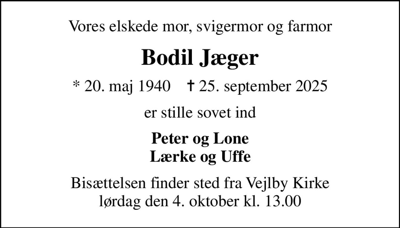 Vores elskede mor, svigermor og farmor
Bodil Jæger
* 20. maj 1940    ✝ 25. september 2025
er stille sovet ind
Peter og Lone Lærke og Uffe
Bisættelsen finder sted fra Vejlby Kirke  lørdag den 4. oktober kl. 13.00