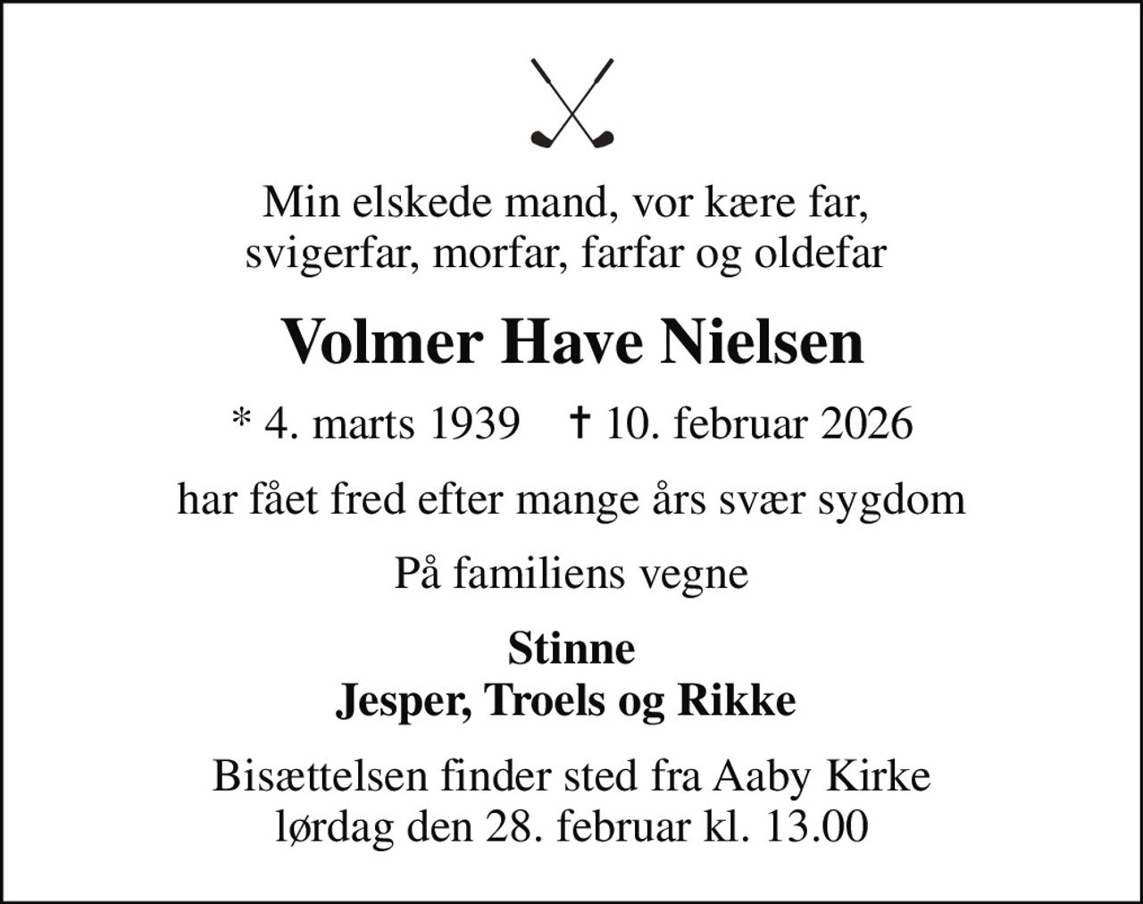 Min elskede mand, vor kære far,  svigerfar, morfar, farfar og oldefar 
Volmer Have Nielsen
* 4. marts 1939    ✝ 10. februar 2026
har fået fred efter mange års svær sygdom
På familiens vegne
Stinne Jesper, Troels og Rikke 
Bisættelsen finder sted fra Aaby Kirke  lørdag den 28. februar kl. 13.00