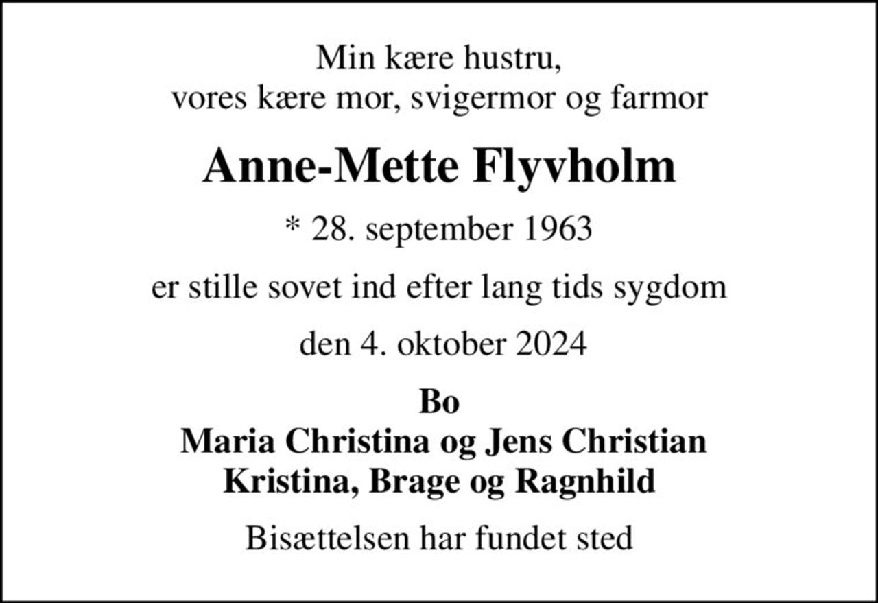 Min kære hustru, vores kære mor, svigermor og farmor
Anne-Mette Flyvholm
* 28. september 1963
er stille sovet ind efter lang tids sygdom
 den 4. oktober 2024
Bo  Maria Christina og Jens Christian Kristina, Brage og Ragnhild
Bisættelsen har fundet sted