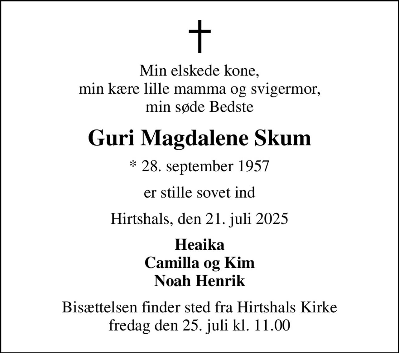 Min elskede kone, min kære lille mamma og svigermor, min søde Bedste
Guri Magdalene Skum
* 28. september 1957
er stille sovet ind
Hirtshals, den 21. juli 2025
Heaika Camilla og Kim Noah Henrik
Bisættelsen finder sted fra Hirtshals Kirke  fredag den 25. juli kl. 11.00