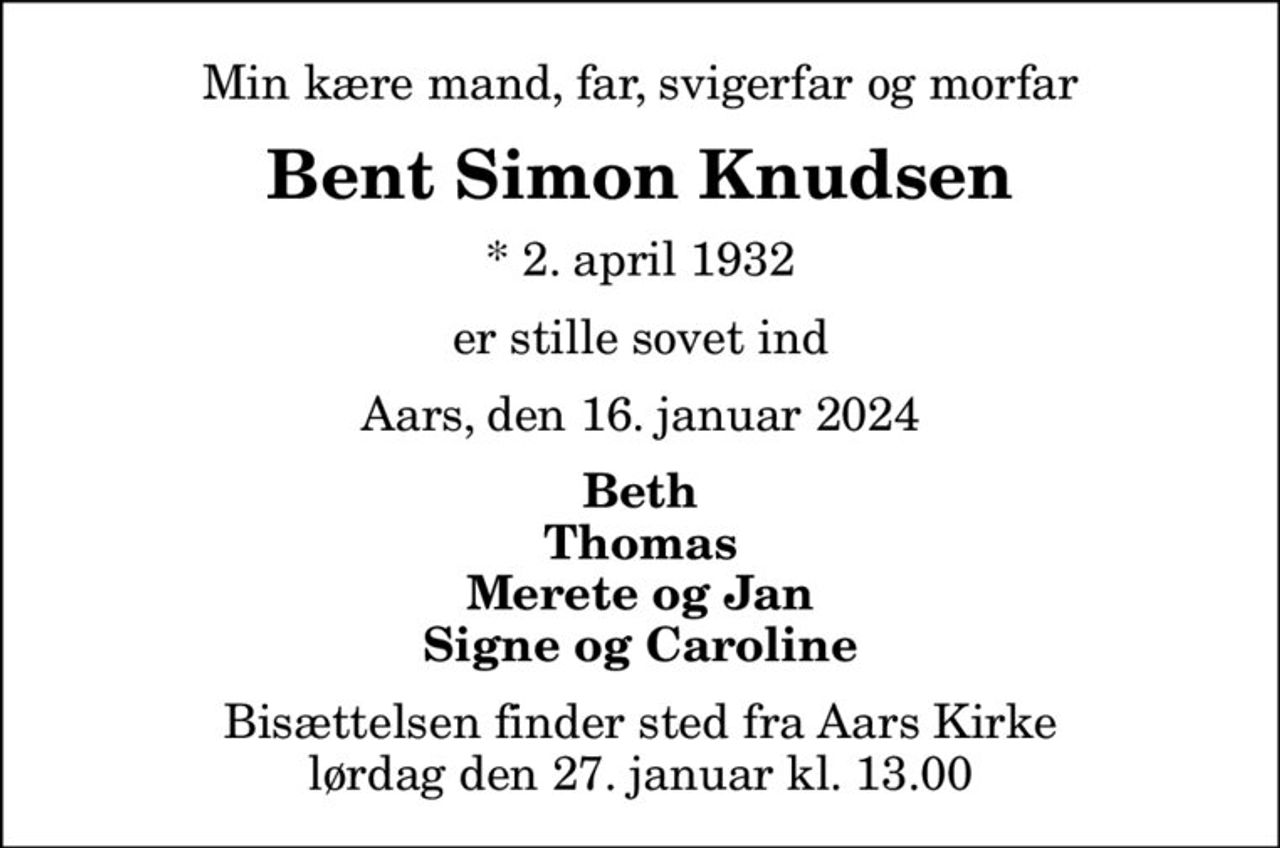 Min kære mand, far, svigerfar og morfar
Bent Simon Knudsen
* 2. april 1932
er stille sovet ind
Aars, den 16. januar 2024
Beth Thomas Merete og Jan Signe og Caroline
Bisættelsen finder sted fra Aars Kirke  lørdag den 27. januar kl. 13.00