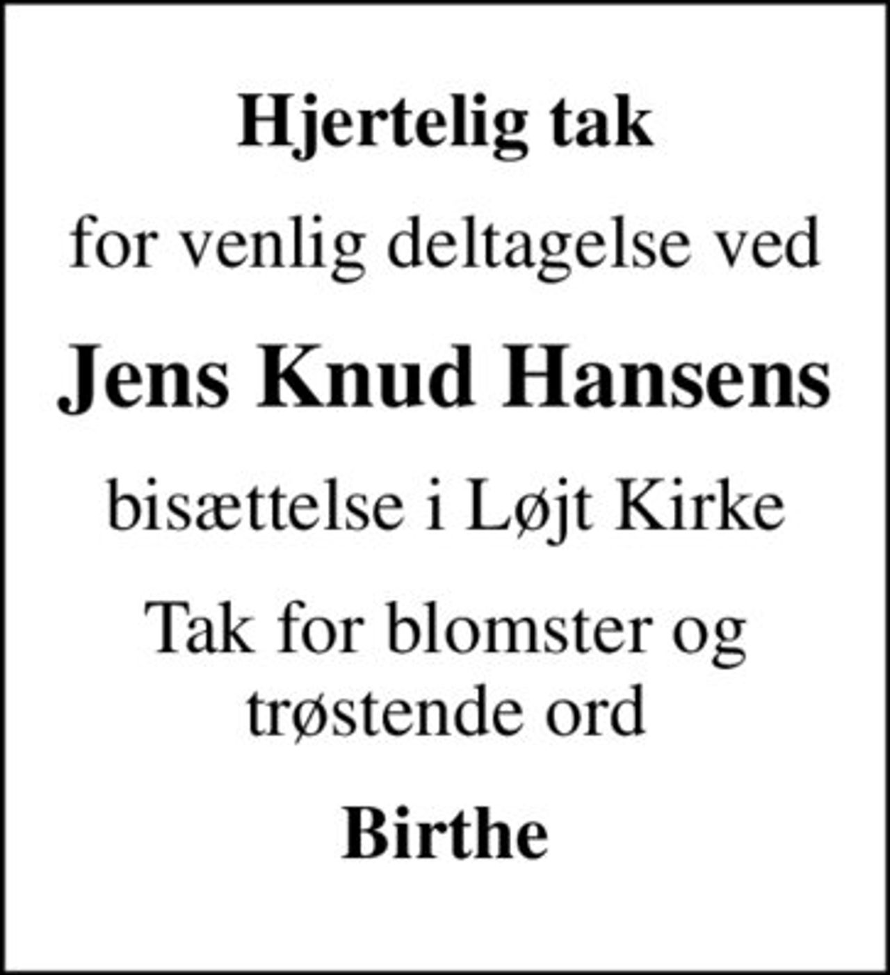 Hjertelig tak
for venlig deltagelse ved
Jens Knud Hansens
bisættelse i Løjt Kirke
Tak for blomster og trøstende ord
Birthe