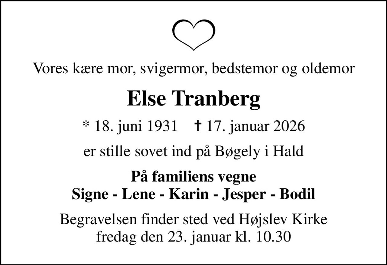 Vores kære mor, svigermor, bedstemor og oldemor
Else Tranberg
* 18. juni 1931    ✝ 17. januar 2026
er stille sovet ind på Bøgely i Hald
På familiens vegne Signe - Lene - Karin - Jesper - Bodil
Begravelsen finder sted ved Højslev Kirke  fredag den 23. januar kl. 10.30