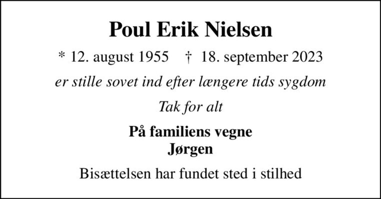 Poul Erik Nielsen
* 12. august 1955    ✝ 18. september 2023
er stille sovet ind efter længere tids sygdom
Tak for alt
På familiens vegne Jørgen
Bisættelsen har fundet sted i stilhed