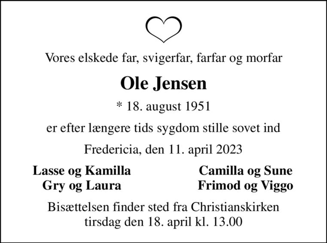 Vores elskede far, svigerfar, farfar og morfar
Ole Jensen
* 18. august 1951
er efter længere tids sygdom stille sovet ind
Fredericia, den 11. april 2023
Lasse og Kamilla
Camilla og Sune
Gry og Laura
Frimod og Viggo
Bisættelsen finder sted fra Christianskirken  tirsdag den 18. april kl. 13.00