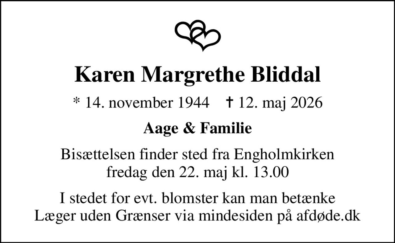 Karen Margrethe Bliddal
* 14. november 1944    ✝ 12. maj 2026
Aage & Familie
Bisættelsen finder sted fra Engholmkirken  fredag den 22. maj kl. 13.00 
I stedet for evt. blomster kan man betænke
					Læger uden Grænser via mindesiden på afdøde.dk