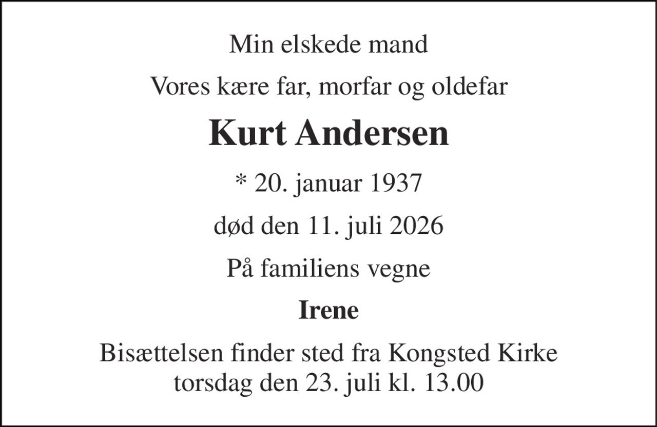 Min elskede mand 
Vores kære far, morfar og oldefar 
Kurt Andersen 
*​ 20. januar 1937 
død den 11. juli 2026 
På familiens vegne 
Irene 
Bisættelsen​ finder sted fra Kongsted Kirke​ torsdag den 23. juli​ kl. 13.00
