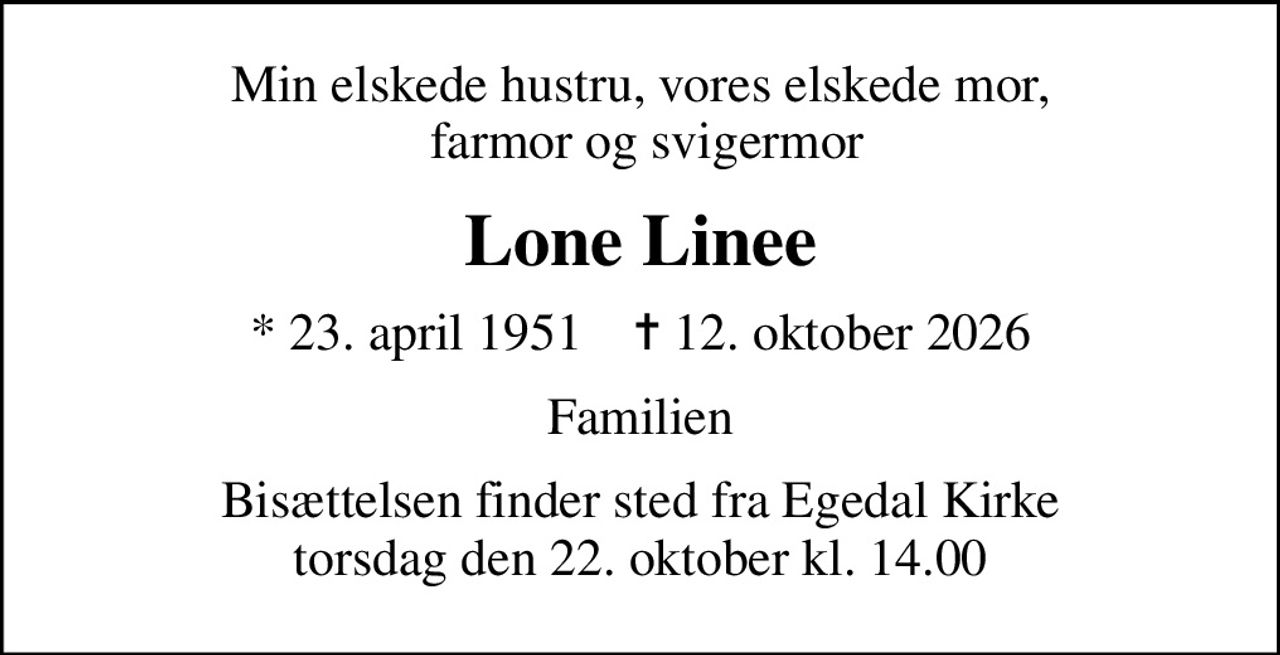 Min elskede hustru, vores elskede mor,  farmor og svigermor
Lone Linee
* 23. april 1951    ✝ 12. oktober 2026
Familien
Bisættelsen finder sted fra Egedal Kirke  torsdag den 22. oktober kl. 14.00