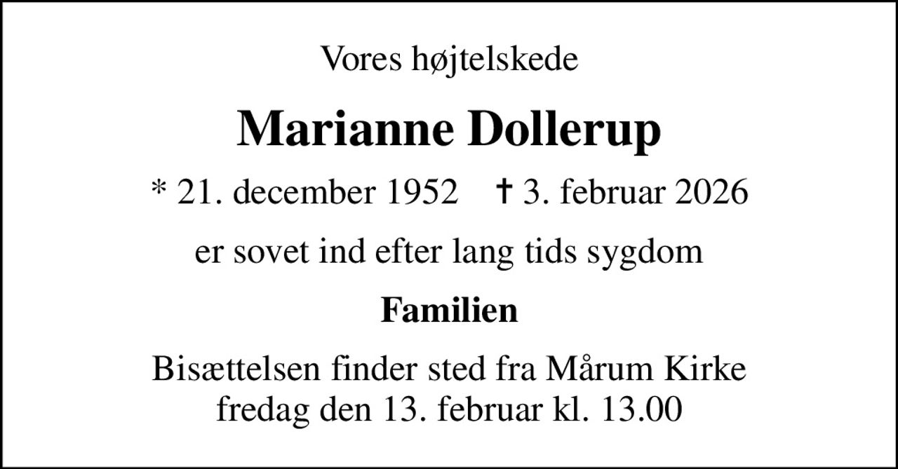 Vores højtelskede
Marianne Dollerup
* 21. december 1952    ✝ 3. februar 2026
er sovet ind efter lang tids sygdom
Familien
Bisættelsen finder sted fra Mårum Kirke  fredag den 13. februar kl. 13.00