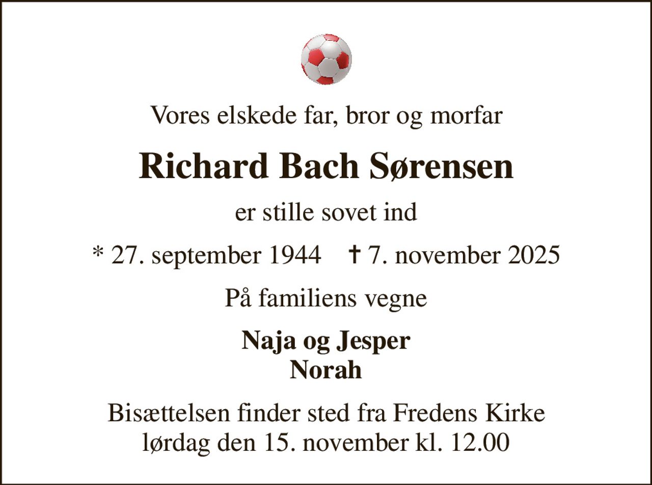 Vores elskede far, bror og morfar
Richard Bach Sørensen
er stille sovet ind
* 27. september 1944    ✝ 7. november 2025
På familiens vegne
Naja og Jesper Norah
Bisættelsen finder sted fra Fredens Kirke  lørdag den 15. november kl. 12.00