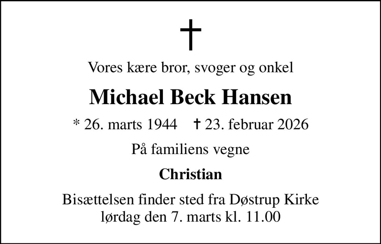 Vores kære bror, svoger og onkel
Michael Beck Hansen
* 26. marts 1944    ✝ 23. februar 2026
På familiens vegne
Christian
Bisættelsen finder sted fra Døstrup Kirke  lørdag den 7. marts kl. 11.00