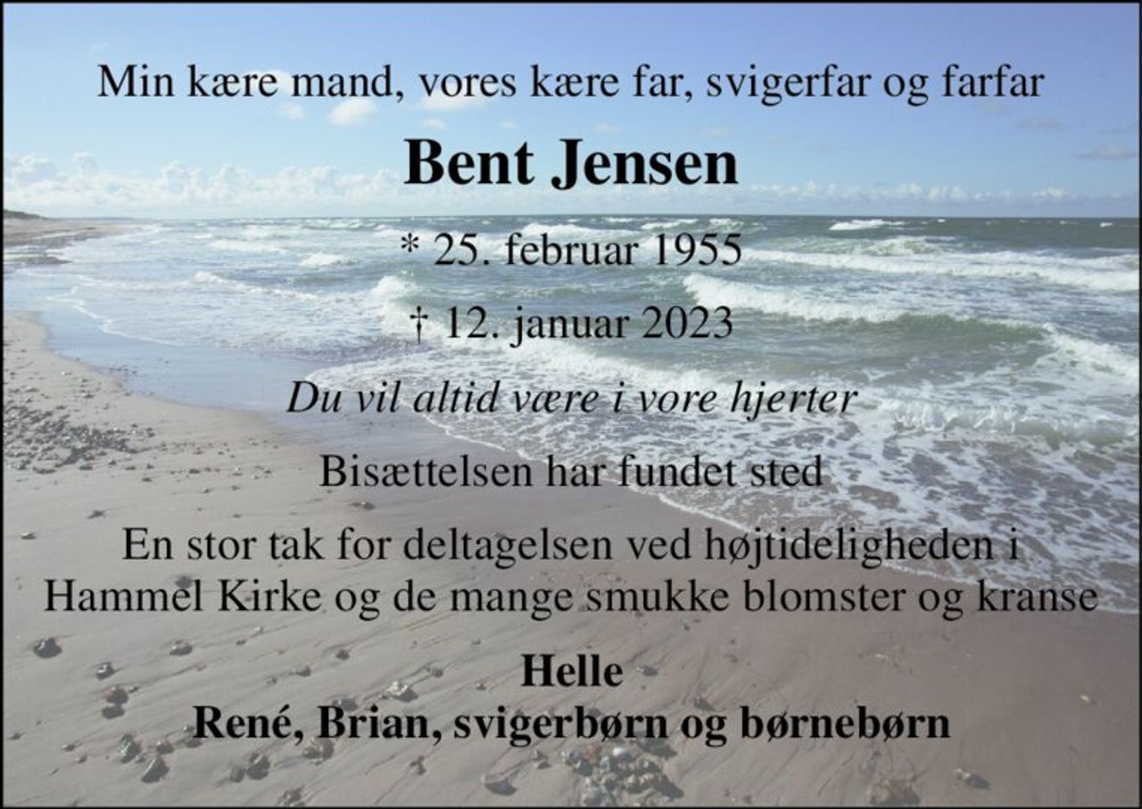 Min kære mand, vores kære far, svigerfar og farfar 
Bent Jensen 
*​ 25. februar 1955​ 
†​ 12. januar 2023​ 
Du vil altid være i vore hjerter 
Bisættelsen​ har fundet sted 
En stor tak for deltagelsen ved højtideligheden i Hammel Kirke og de mange smukke blomster og kranse 
Helle René, Brian, svigerbørn og børnebørn