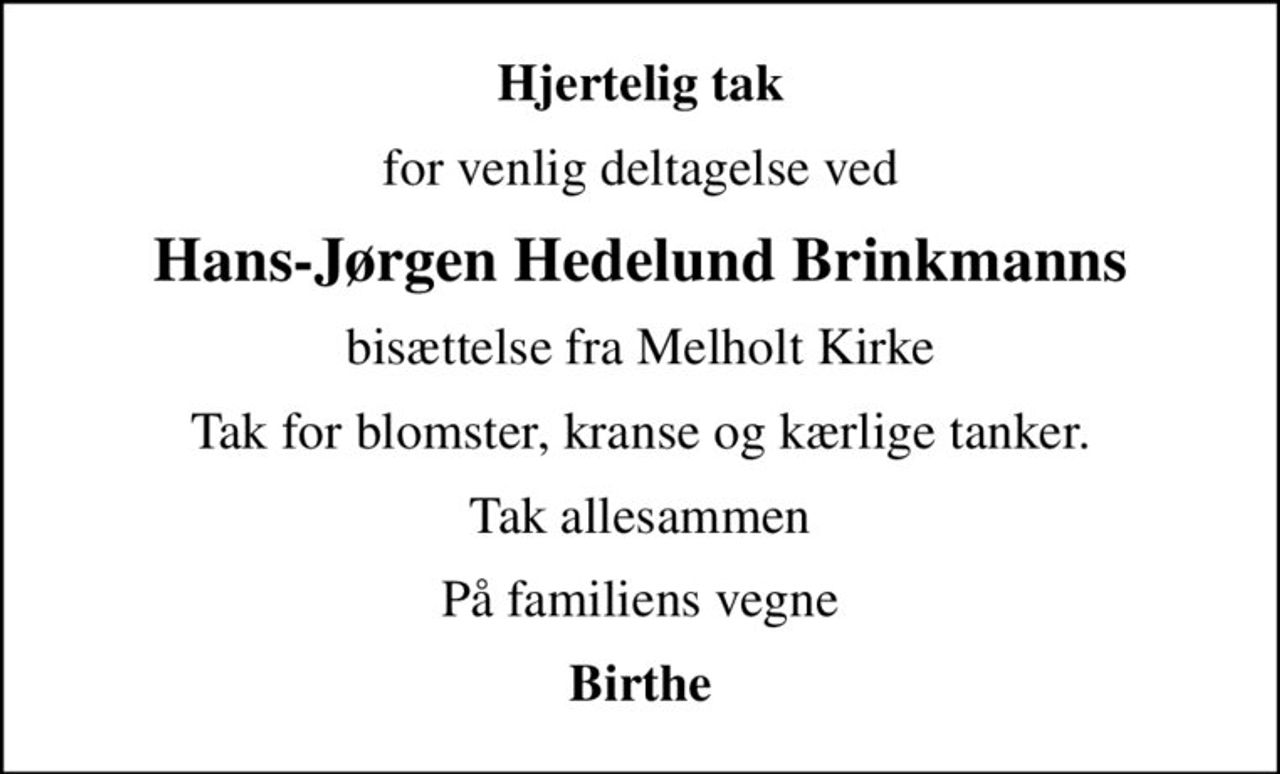 Hjertelig tak
for venlig deltagelse ved
Hans-Jørgen Hedelund Brinkmanns
bisættelse fra Melholt Kirke
Tak for blomster, kranse og kærlige tanker.
Tak allesammen
På familiens vegne
Birthe