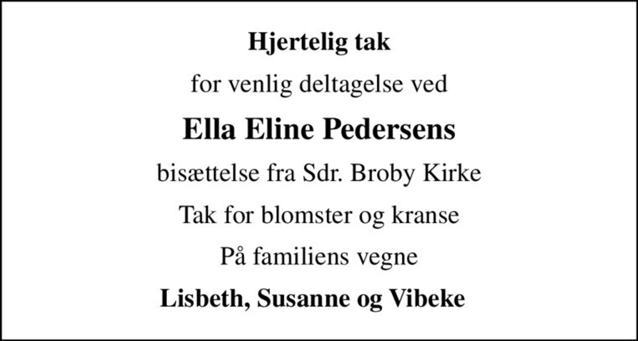 Hjertelig tak
for venlig deltagelse ved
Ella Eline Pedersens
bisættelse fra Sdr. Broby Kirke
Tak for blomster og kranse
På familiens vegne
Lisbeth, Susanne og Vibeke