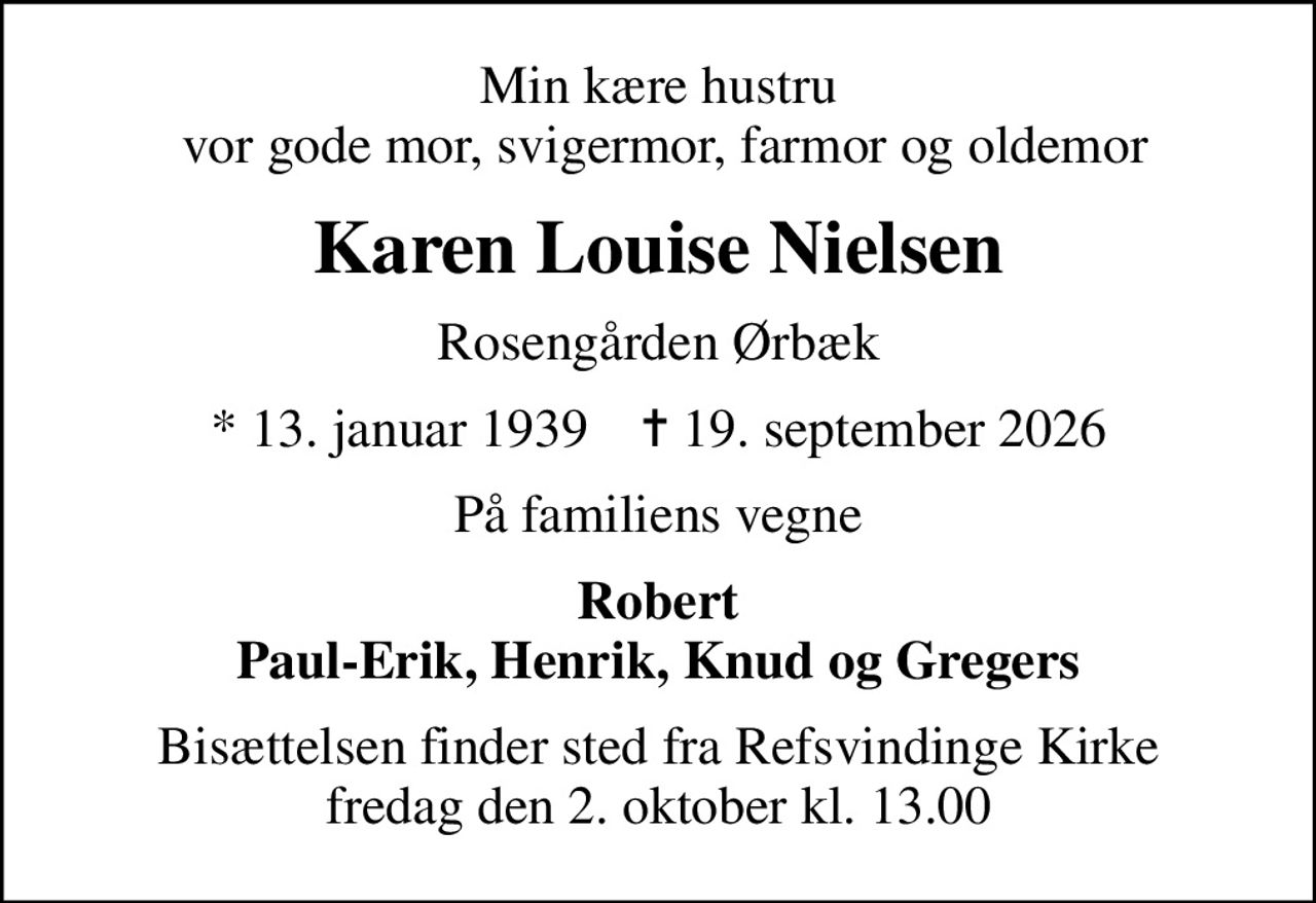 Min kære hustru  vor gode mor, svigermor, farmor og oldemor
Karen Louise Nielsen
Rosengården Ørbæk
* 13. januar 1939    ✝ 19. september 2026
På familiens vegne
Robert Paul-Erik, Henrik, Knud og Gregers
Bisættelsen finder sted fra Refsvindinge Kirke  fredag den 2. oktober kl. 13.00
