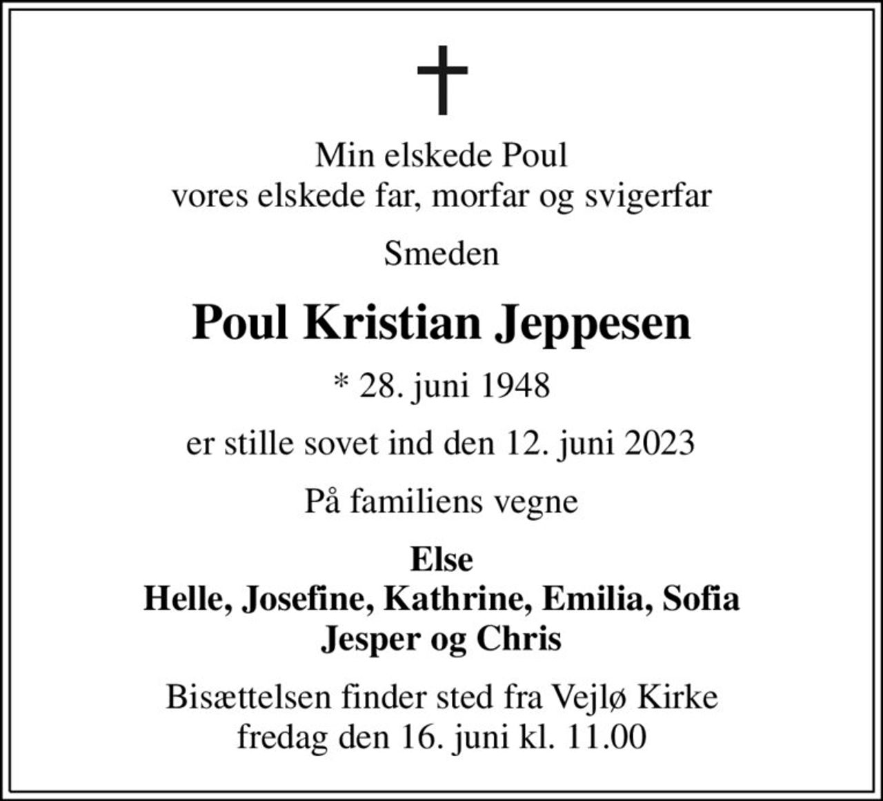 Min elskede Poul vores elskede far, morfar og svigerfar
Smeden
Poul Kristian Jeppesen
* 28. juni 1948
er stille sovet ind den 12. juni 2023
På familiens vegne
Else Helle, Josefine, Kathrine, Emilia, Sofia Jesper og Chris
Bisættelsen finder sted fra Vejlø Kirke  fredag den 16. juni kl. 11.00