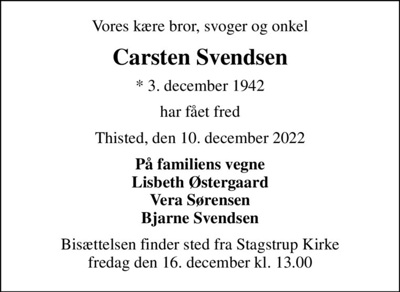 Vores kære bror, svoger og onkel
Carsten Svendsen
* 3. december 1942
har fået fred
Thisted, den 10. december 2022
På familiens vegne Lisbeth Østergaard Vera Sørensen Bjarne Svendsen
Bisættelsen finder sted fra Stagstrup Kirke  fredag den 16. december kl. 13.00