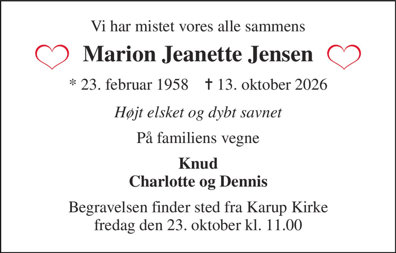 Vi har mistet vores alle sammens 
Marion Jeanette Jensen 
* 23. februar 1958    ✝ 13. oktober 2026 
Højt elsket og dybt savnet 
På familiens vegne 
Knud Charlotte og Dennis 
Begravelsen finder sted fra Karup Kirke fredag den 23. oktober kl. 11.00