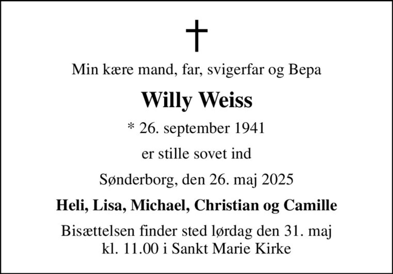 Min kære mand, far, svigerfar og Bepa
Willy Weiss
* 26. september 1941
er stille sovet ind
Sønderborg, den 26. maj 2025
Heli, Lisa, Michael, Christian og Camille
Bisættelsen finder sted lørdag den 31. maj kl. 11.00 i Sankt Marie Kirke