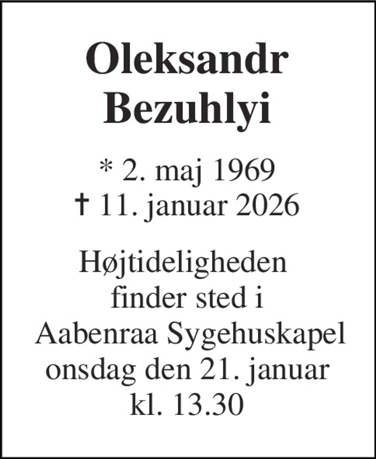 Oleksandr Bezuhlyi 
*​​ 2. maj 1969​​ ✝​​ 11. januar 2026 
Højtideligheden  finder sted i  Aabenraa Sygehuskapel onsdag den 21. januar kl. 13.30